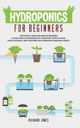 Hydroponics For Beginners: The Essential Guide For Absolute Beginners To Easily Build An Inexpensive DIY Hydroponic System At Home. Grow Vegetables, Fruit And Herbs With Hydroponic Gardening Secrets