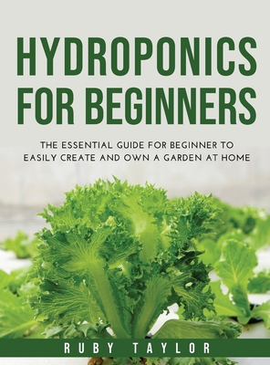 Hydroponics for Beginners: The Essential Guide for Beginner to Easily Create and Own a Garden at Home - Taylor, Ruby