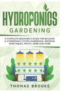 Hydroponics Gardening, Collection: A complete beginner's Guide for building a hydroponic system gardening, growing vegetables, fruits, herb and more