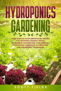 Hydroponics Gardening: How To Build Your Greenhouse Garden for Growing Organic Fruits, Vegetables, mushrooms, and Herbs All Year Round. Learn Easy Hydroponic And Aquaponic Techniques