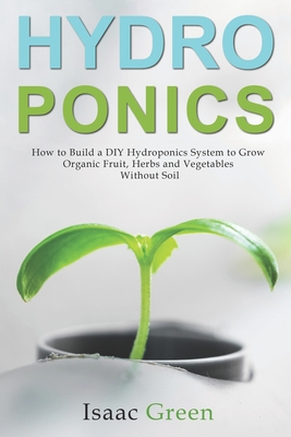 Hydroponics: How to Build a DIY Hydroponics System to Grow Organic Fruit, Herbs and Vegetables Without Soil - Green, Isaac