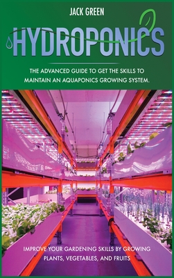 Hydroponics: The Advanced Guide to Get the Skills to Maintain an Aquaponics Growing System. Improve Your Gardening Skills by Growing Plants, Vegetables, and Fruits - Green, Jack