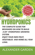 Hydroponics: The Complete Guide for Beginners on How to Build a DIY Hydroponic Growing System. Enjoy Your Own Fruit, Vegetables and Herbs All Year Long