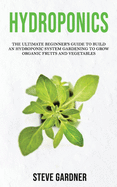 Hydroponics: The Ultimate Beginner's Guide to Build an Hydroponic System Gardening to Grow Organic Fruits and Vegetables