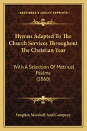 Hymns Adapted To The Church Services Throughout The Christian Year: With A Selection Of Metrical Psalms (1860)
