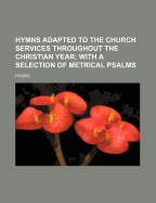 Hymns Adapted to the Church Services Throughout the Christian Year: With a Selection of Metrical Psalms