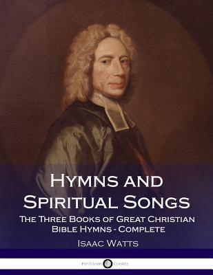 Hymns and Spiritual Songs: The Three Books of Great Christian Bible Hymns - Complete - Watts, Isaac