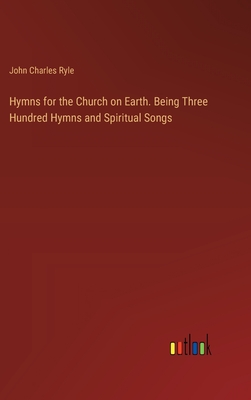 Hymns for the Church on Earth. Being Three Hundred Hymns and Spiritual Songs - Ryle, John Charles