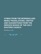 Hymns from the Morningland: Being Translations, Centos, and Suggestions from the Service Books of the Holy Eastern Church, with Introduction; 6th S (Classic Reprint)