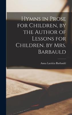 Hymns in Prose for Children, by the Author of Lessons for Children. by Mrs. Barbauld - Barbauld, Anna Laetitia