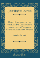 Hymns Supplementary to the Late Dr. Greenwood's Collection of Psalms and Hymns for Christian Worship: Added A. D. 1860 (Classic Reprint)