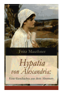 Hypatia Von Alexandria: Eine Geschichte Aus Dem Altertum: Lebensgeschichte Der Ber?hmten Mathematikerin, Astronomin Und Philosophin (Historischer Roman)