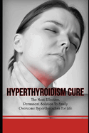 Hyperthyroidism Cure: The Most Effective, Permanent Solution To Finally Overcome Hyperthyroidism For Life