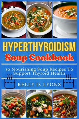 Hyperthyroidism Soup Cookbook: 30 Nourishing Soup Recipes To Support Thyroid Health - Lyons, Kelly D