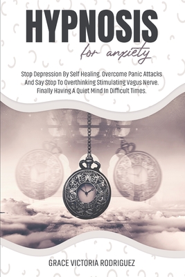 Hypnosis for Anxiety: Stop Depression By Self Healing. Overcome Panic Attacks And Say Stop To Overthinking Stimulating Vagus Nerve. Finally Having A Quiet Mind In Difficult Times. - Rodriguez, Grace Victoria