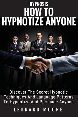 Hypnosis: How to Hypnotize Anyone: Discover the Secret Hypnotic Techniques and Language Patterns to Hypnotize and Persuade Anyone - Moore, Leonard