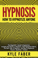 Hypnosis - How to Hypnotize Anyone: The Beginner's Guide to Hypnotism - Includes the History of Hypnosis, How Hypnotism Works, the Dark Side of Hypnosis, and How to Hypnotize Anyone, Anywhere, Anytime