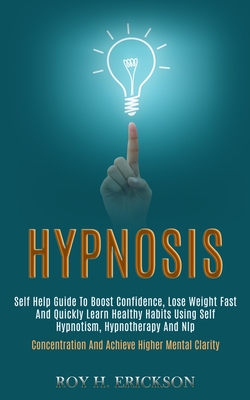Hypnosis: Self Help Guide to Boost Confidence, Lose Weight Fast and Quickly Learn Healthy Habits Using Self Hypnotism, Hypnotherapy and Nlp (Concentration and Achieve Higher Mental Clarity) - H Erickson, Roy