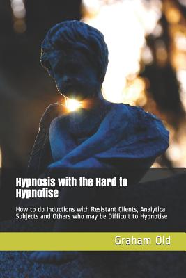 Hypnosis with the Hard to Hypnotise: How to Do Inductions with Resistant Clients, Analytical Subjects and Others Who May Be Difficult to Hypnotise - Old, Graham