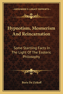 Hypnotism, Mesmerism and Reincarnation: Some Startling Facts in the Light of the Esoteric Philosophy