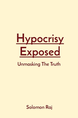 Hypocrisy Exposed: Unmasking The Truth - Raj, Solomon