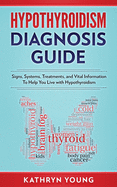 Hypothyroidism Diagnosis Guide: Signs, Systems, Treatments, and Vital Information To Help You Live with Hypothyroidism