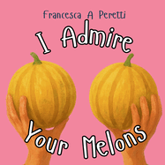 I Admire Your Melons: A Hilarious Rhyming Gift for the Woman I Adore (and Her Fruit)