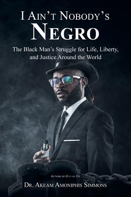 I Ain't Nobody's Negro: The Black Man's Struggle for Life, Liberty, and Justice Around the World - Simmons, Akeam Amoniphis, Dr.