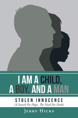 I Am A Child, A Boy, And A Man: Stolen Innocence (A Search For Hope, The Need For Faith) - Hicks, Jerry