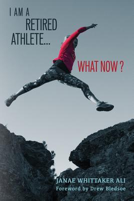 I Am A Retired Athlete...What Now?: The Five Secrets of Winning in Life Beyond Sport - Bledsoe, Drew (Foreword by), and Hontz, Jim (Photographer)