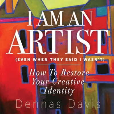 I Am an Artist (Even When They Said I Wasn't): How to Restore Your Creative Identity - Davis, Dennas, and Grayson, Robbie (Editor)