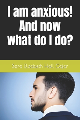 I am anxious! And now what do I do? - Hall Cajar, Sara Elizabeth