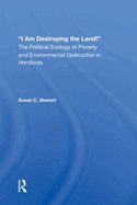 I Am Destroying The Land!: The Political Ecology Of Poverty And Environmental Destruction In Honduras