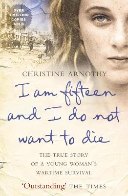 I am fifteen and I do not want to die: The True Story of a Young Woman's Wartime Survival - Arnothy, Christine