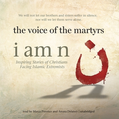 I Am N: Inspiring Stories of Christians Facing Islamic Extremists - The Voice of the Martyrs, and Prentice, Marco (Read by), and Delaney, Amara (Read by)