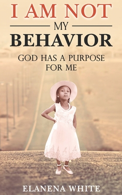 I Am Not My Behavior: God Has A Purpose for ME - White, Elanena M