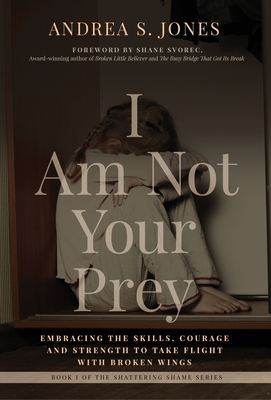 I Am Not Your Prey: Embracing the Skills, Courage and Strength to Take Flight with Broken Wings - Jones, Andrea S, and Svorec, Shane (Foreword by), and Sotelo, Yvonne (Contributions by)