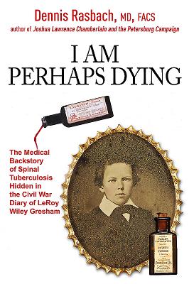 I Am Perhaps Dying: The Medical Backstory of Spinal Tuberculosis Hidden in the Civil War Diary of Leroy Wiley Gresham - Rasbach, Dennis A, and Croon, Janet Elizabeth (Editor)