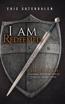 I Am Redeemed: Christ in Me: Finding Victory Over Sexual Addiction - Saterdalen, Eric