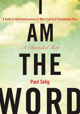 I Am the Word: A Guide to the Consciousness of Man's Self in a Transitioning Time - Selig, Paul