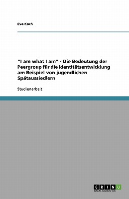 I am what I am - Die Bedeutung der Peergroup fr die Identittsentwicklung am Beispiel von jugendlichen Sptaussiedlern - Koch, Eva