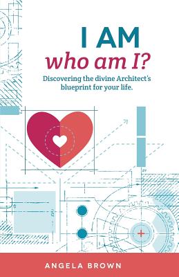 I Am, Who Am I?: Discovering the Divine Architect's Blueprint for Your Life. - Brown, Angela