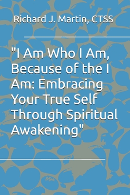 "I Am Who I Am, Because of the I Am: Embracing Your True Self Through Spiritual Awakening" - Martin Ctss, Richard J