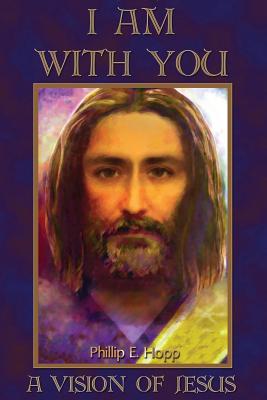 I Am with You: A Fascinating, Detailed and Scholarly Account of One Man's Vision of Jesus Christ - Hopp, Phillip E