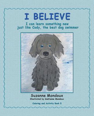 I Believe: I Can Learn Something New, Just Like Cody, the Best Dog Swimmer - Mondoux, Suzanne