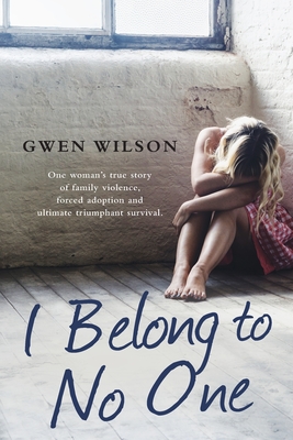 I Belong to No One: One woman s true story of family violence, forced adoption and ultimate triumphant survival - Wilson, Gwen