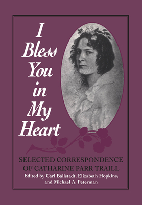 I Bless You in My Heart: Selected Correspondence of Catharine Parr Traill - Ballstadt, Carl (Editor), and Peterman, Michael (Editor), and Hopkins, Elizabeth, BA (Editor)