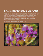 I. C. S. Reference Library: A Series of Textbooks Prepared for the Students of the International Correspondence Schools and Containing in Permanent Form the Instruction Papers, Examination Questions, and Keys Used in Their Various Courses