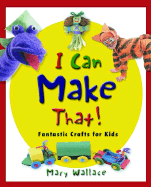 I Can Make That!: Fantastic Crafts for Kids