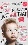 I Can't Believe You Just Said That!: Biblical Wisdom for Taming Your Child's Tongue